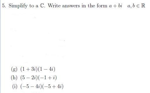 5. Simplify to a C. Write answers in the form a + bi a, b eR
(g) (1+3i)(1 – 4i)
(h) (5 – 2i)(-1+i)
(i) (-5 – 4i)(-5+ 4i)

