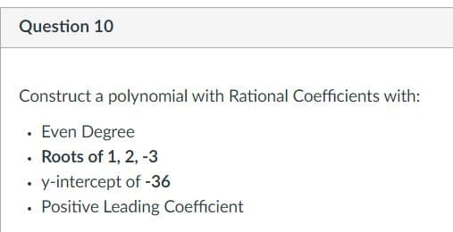 Question 10
Construct a polynomial with Rational Coefficients with:
· Even Degree
• Roots of 1, 2, -3
• y-intercept of -36
• Positive Leading Coefficient
