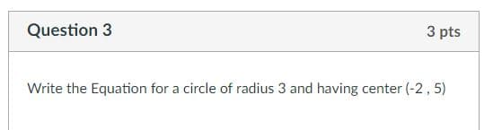 Question 3
3 pts
Write the Equation for a circle of radius 3 and having center (-2, 5)
