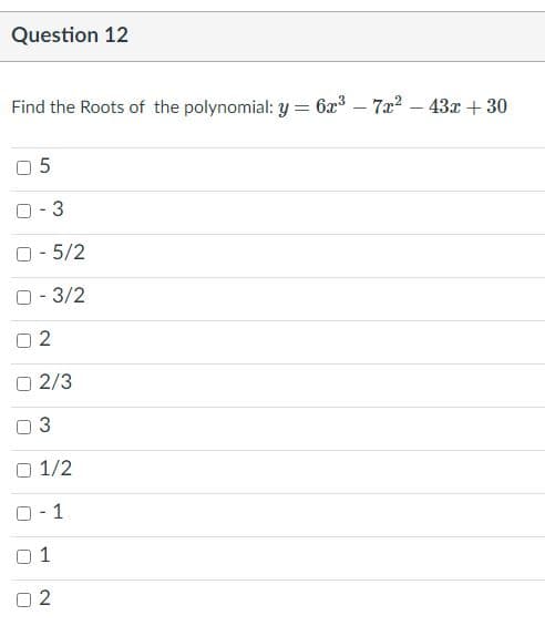 Question 12
Find the Roots of the polynomial: y = 6x3 – 7x? – 43x + 30
O 5
O- 3
O- 5/2
O- 3/2
2
2/3
O 1/2
O- 1
1
2
3.
