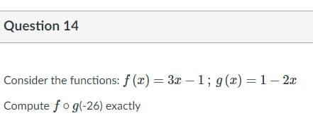 Question 14
Consider the functions: f (x) = 3x – 1; g(x) = 1 - 2x
|
Compute fo g(-26) exactly
