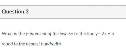 Question 3
What is the y-intercept of the inverse to the line y= 2x + 5
round to the nearest hundredth
