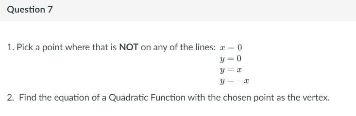 Question 7
1. Pick a point where that is NOT on any of the lines: a = 0
y = 0
y = x
y = -x
2. Find the equation of a Quadratic Function with the chosen point as the vertex.
