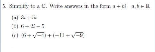 5. Simplify to a C. Write answers in the form a + bi a, b eR
(а) Зі + 51
(b) 6+ 2i - 5
(c) (6+ V-4) + (-11+ V-9)
