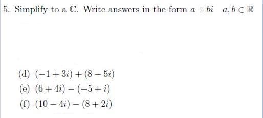 5. Simplify to a C. Write answers in the form a + bi a, beR
(d) (-1+3i) + (8 – 5i)
(e) (6+ 4i) – (-5 + i)
(f) (10 – 4i) – (8+ 2i)
