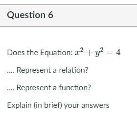 Question 6
Does the Equation: r2 + y? = 4
. Represent a relation?
. Represent a function?
Explain (in brief) your answers
