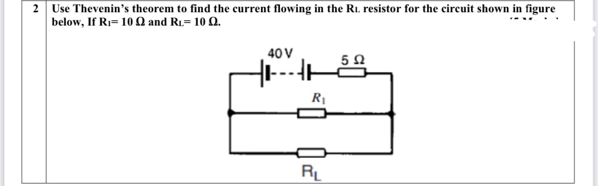 Use Thevenin's theorem to find the current flowing in the RL resistor for the circuit shown in figure
below, If R1= 10 Q and RL= 10 Q.
2
40 V
--
R1
RL
