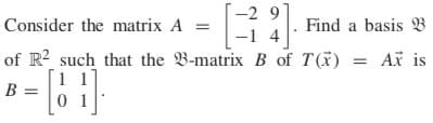 -2 9
Consider the matrix A =
Find a basis B
-1 4
of R2 such that the B-matrix B of T (x) = Ax is
1 1
B =
