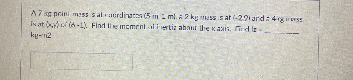 A7 kg point mass is at coordinates (5 m, 1 m), a 2 kg mass is at (-2,9) and a 4kg mass
is at (x,y) of (6,-1). Find the moment of inertia about the x axis. Find Iz =
kg-m2
