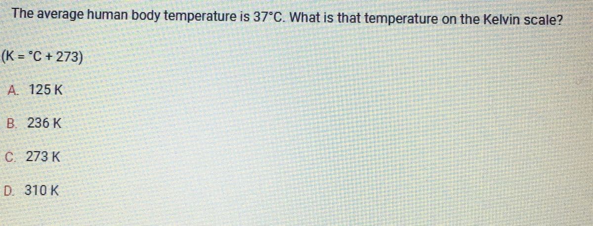 The average human body temperature is 37°C. What is that temperature on the Kelvin scale?
(K = °C + 273)
A. 125 K
B 236 K
C 273 K
D. 310 K
