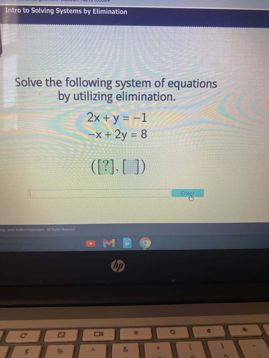 Intro to Solving Systems by Elimination
Solve the following system of equations
by utilizing elimination.
2x + y = -1
-x +2y = 8
([?], [ ])
Enter
Ent
Do3 - 2021 Acellus Corporation. All Rights Reserved.
hp
Ce
&
