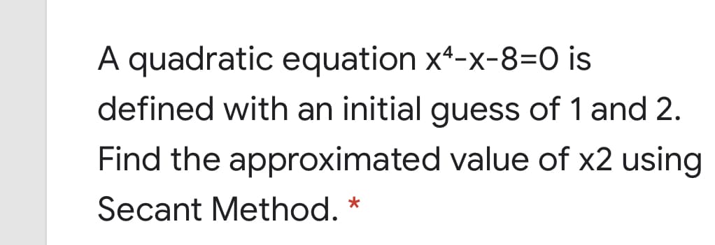 A quadratic equation x4-x-8=0 is
defined with an initial guess of 1 and 2.
Find the approximated value of x2 using
Secant Method. *
