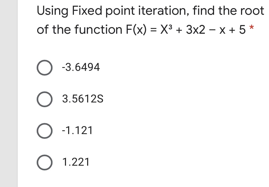 Using Fixed point iteration, find the root
of the function F(x) = X3 + 3x2 - x + 5 *
-3.6494
3.5612S
O -1.121
O 1.221
