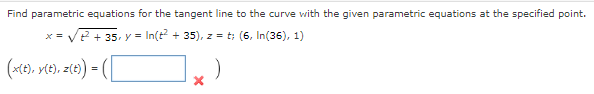 Find parametric equations for the tangent line to the curve with the given parametric equations at the specified point.
x = √√√2²² + 35, y = In(t² + 35), z = t; (6, In(36), 1)
(x(t), y(t), z(t)) = ([