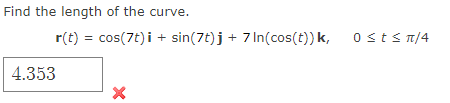 Find the length of the curve.
r(t) = cos(7t)i + sin(7t)j + 7 In(cos(t)) k, 0≤t≤ π/4
4.353
X
