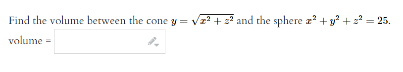 Find the volume between the cone y = vx? + z² and the sphere x? + y? + z? = 25.
volume =
