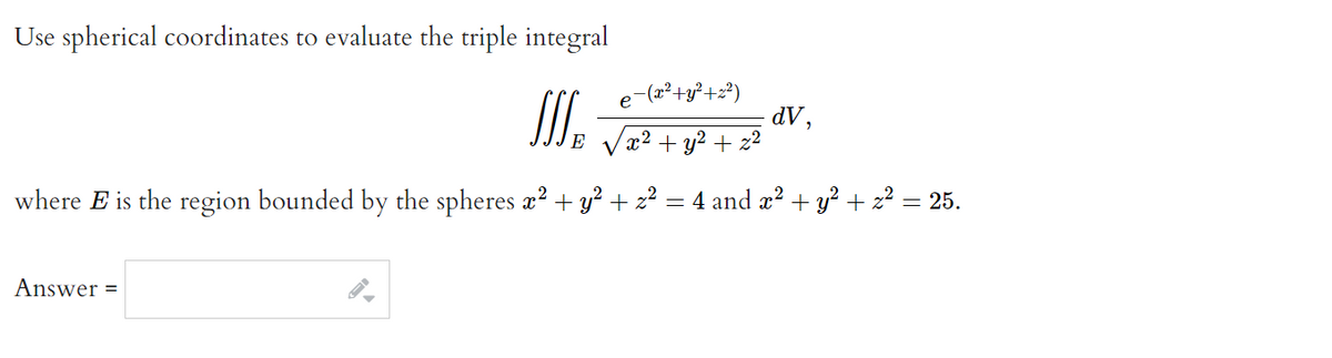 Use spherical coordinates to evaluate the triple integral
e-(x² + y² +2²)
dv,
JI
E
x² + y² + x²
where E is the region bounded by the spheres x² + y² + z² = 4 and x² + y² + z² = 25.
Answer=