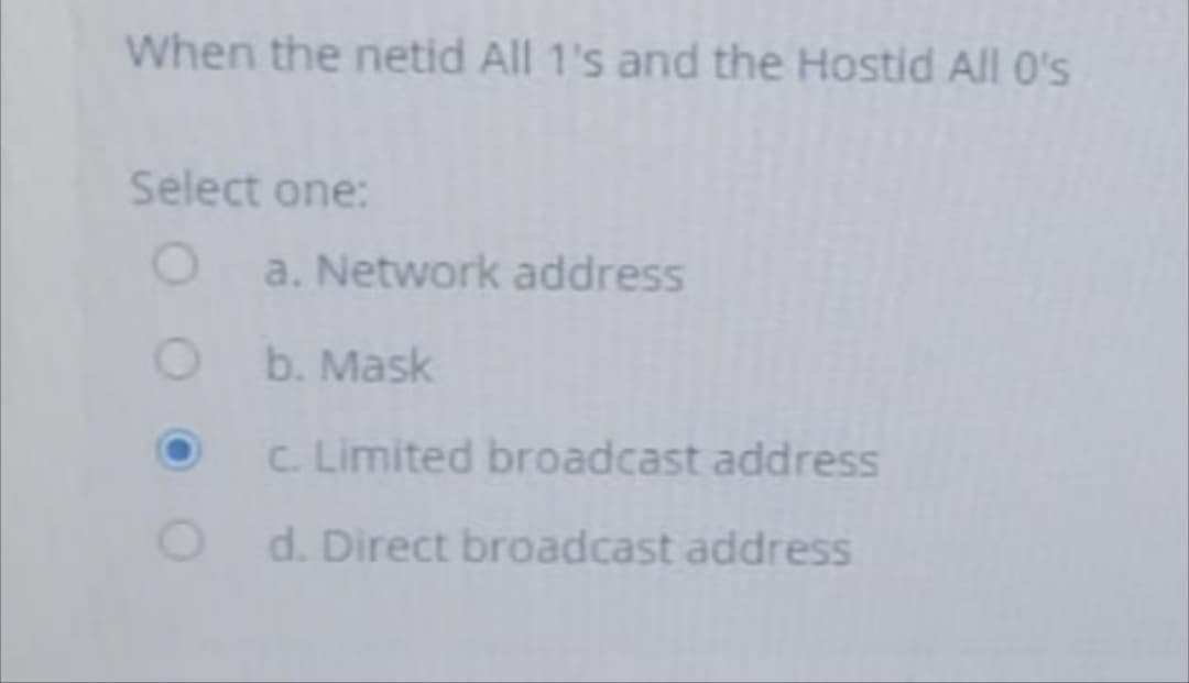 When the netid All 1's and the Hostid All O's
Select one:
a. Network address
b. Mask
C. Limited broadcast address
d. Direct broadcast addresS
