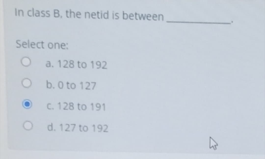 In class B, the netid is between
Select one:
a. 128 to 192
b. 0 to 127
C. 128 to 191
d. 127 to 192
