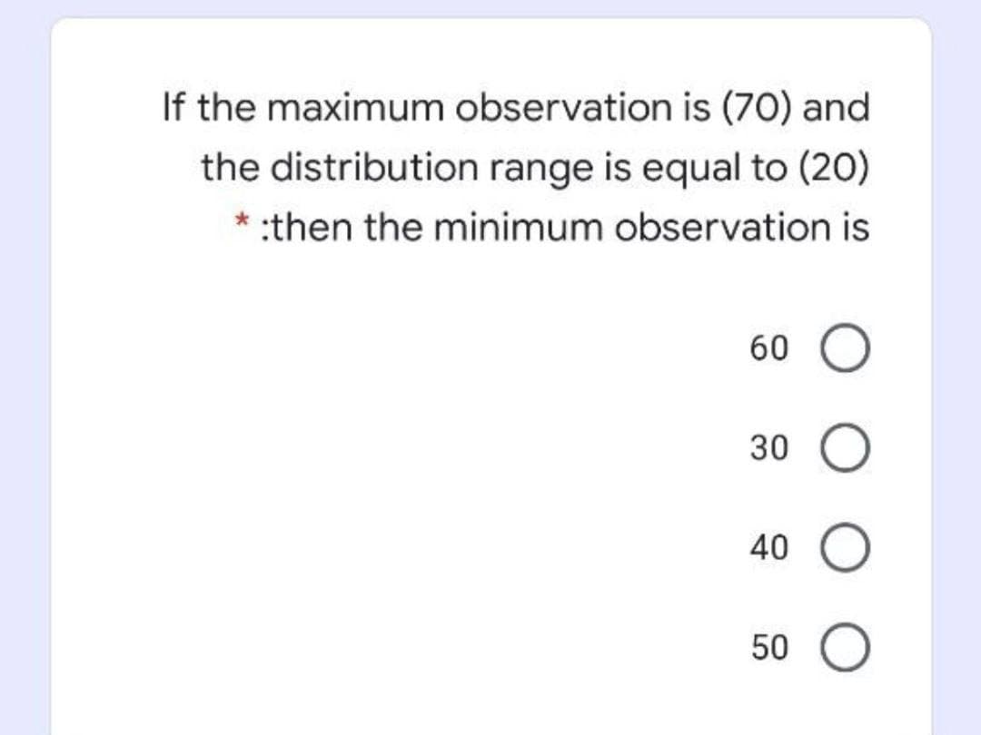 If the maximum observation is (70) and
the distribution range is equal to (20)
* :then the minimum observation is
60 O
30
40 O
50 O
