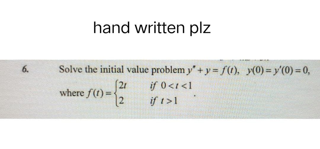 6.
hand written plz
Solve the initial value problem y"+y=ƒ(1), y(0)= y'(0) = 0,
(21
if 0 < t <1
where f(t)=
2
if t > 1