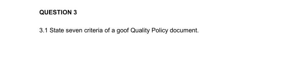 QUESTION 3
3.1 State seven criteria of a goof Quality Policy document.
