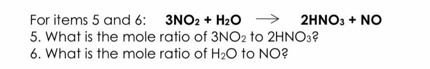 For items 5 and 6: 3NO2 + H2O
5. What is the mole ratio of 3NO2 to 2HNO3?
→
2HNO3 + NO
6. What is the mole ratio of H20 to NO?
