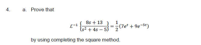 a. Prove that
8s + 13
L-1
1s² + 4s – 5)
{5²+ 4s – 5} =¿(7et + 9e-5t)
by using completing the square method.
4.
