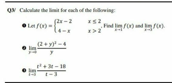 Q3/ Calculate the limit for each of the following:
S2x-2
O Let f(x) =
Find lim f(x) and lim f(x).
x-1
4 - x
x > 2
x-3
(2+ y)2-4
e lim
ソ→0
y
t2 +3t-18
e lim
t-3
t-3
