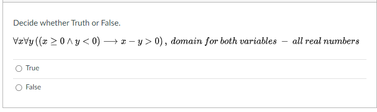 Decide whether Truth or False.
Vævy (x > 0 A y < 0) → x – y > 0), domain for both variables
all real numbers
True
O False
