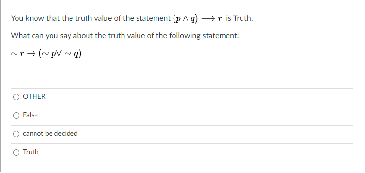 You know that the truth value of the statement (p q) → r is Truth.
What can you say about the truth value of the following statement:
~r→ (~ pV ~ q)
OTHER
False
cannot be decided
Truth
