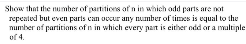 Show that the number of partitions of n in which odd parts are not
repeated but even parts can occur any number of times is equal to the
number of partitions of n in which every part is either odd or a multiple
of 4.
