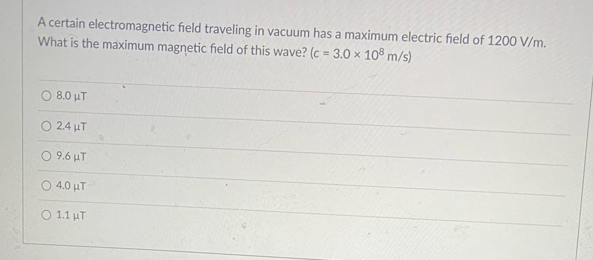 A certain electromagnetic field traveling in vacuum has a maximum electric field of 1200 V/m.
What is the maximum magnetic field of this wave? (c = 3.0 × 10® m/s)
O 8.0 µT
2.4 uT
O 9.6 µT
4.0 µT
O 1.1 uT
