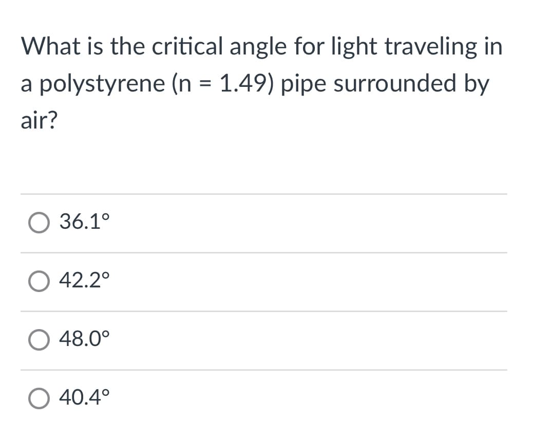 What is the critical angle for light traveling in
a polystyrene (n = 1.49) pipe surrounded by
air?
О36.1°
О 42.2°
O 48.0°
O 40.4°
