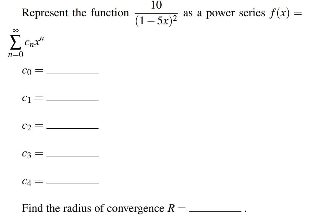 Represent the function
10
(1– 5x)²
as a power series f(x) =
Cnx"
n=0
C0 =
C1 =
C2 =
C3 =
C4 =
Find the radius of convergence R :
