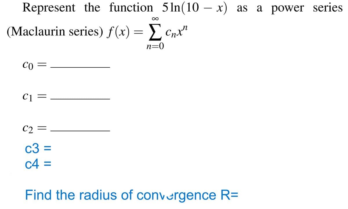Represent the function 5 In(10 – x) as a power series
(Maclaurin series) f(x) = Cnx"
n=0
C1 =
C2 =
c3 =
c4 =
Find the radius of convergence R=
