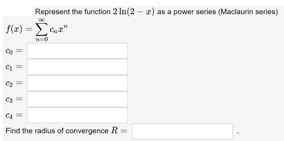 Represent the function 2 ln(2 – x) as a power series (Maclaurin series)
f(æ) = E
u
n=0
Co =
C1
C2
C3 =
C4 =
Find the radius of convergence R
||
||
