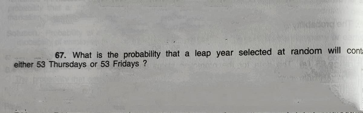 67. What is the probability that a leap year selected at random will conta
either 53 Thursdays or 53 Fridays ?
