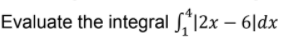 Evaluate the integral S,"12x – 6|dx
