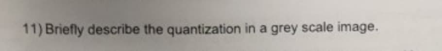 11) Briefly describe the quantization in a grey scale image.