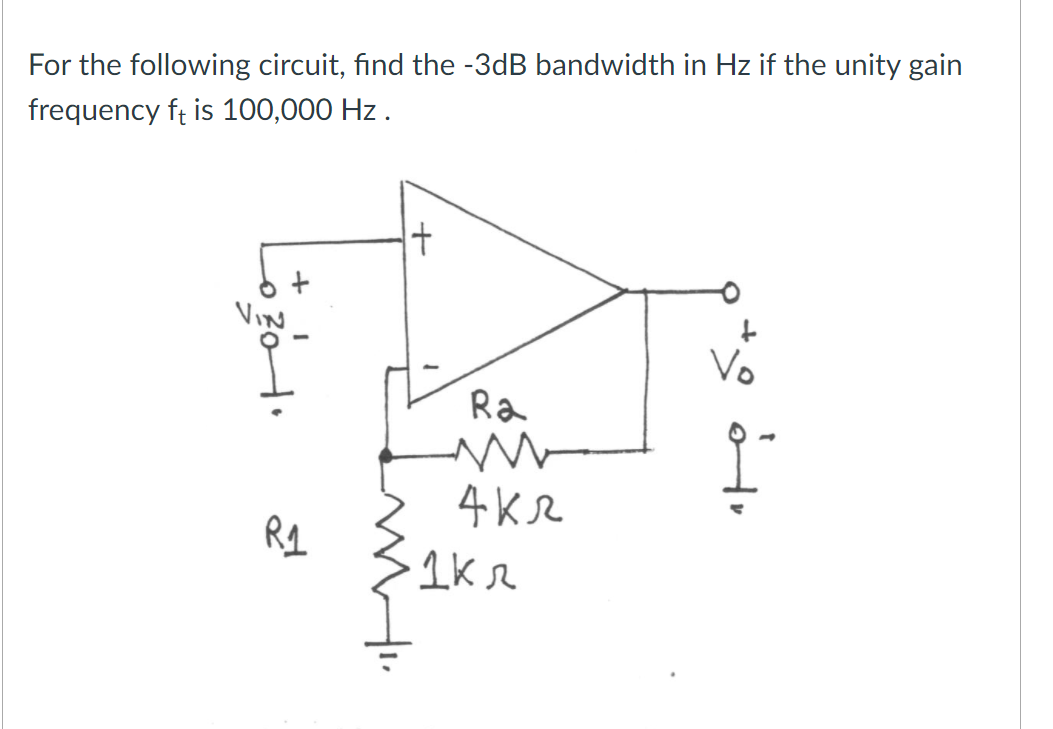 For the following circuit, find the -3dB bandwidth in Hz if the unity gain
frequency ft is 100,000 Hz.
R₁
Ra
M
4 кл
1кл
Vo
오