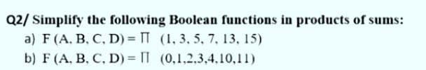 Q2/ Simplify the following Boolean functions in products of sums:
a) F(A, B, C, D) = T (1, 3, 5, 7, 13, 15)
b) F (A, B, C, D) = IT (0,1,2,3,4,10,11)
