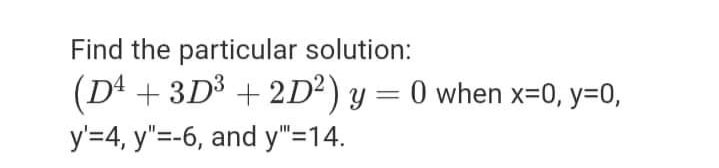 Find the particular solution:
(D4 + 3D³ + 2D²) y = 0 when x=0, y=0,
y'=4, y"=-6, and y"=14.
