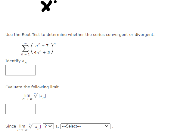 Use the Root Test to determine whether the series convergent or divergent.
n2
7
+
4n2 + 5
n = 1
Identify a,
Evaluate the following limit.
lim VTa
n- 00
Since lim Vla!
---Select---
n- 00
>
