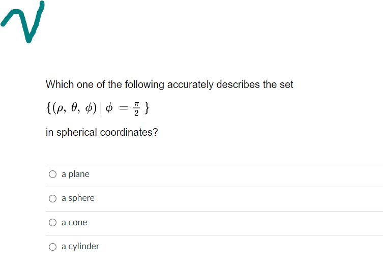 Which one of the following accurately describes the set
{(p, 0, 4) | ¢ = 5 }
in spherical coordinates?
a plane
a sphere
a cone
O a cylinder
