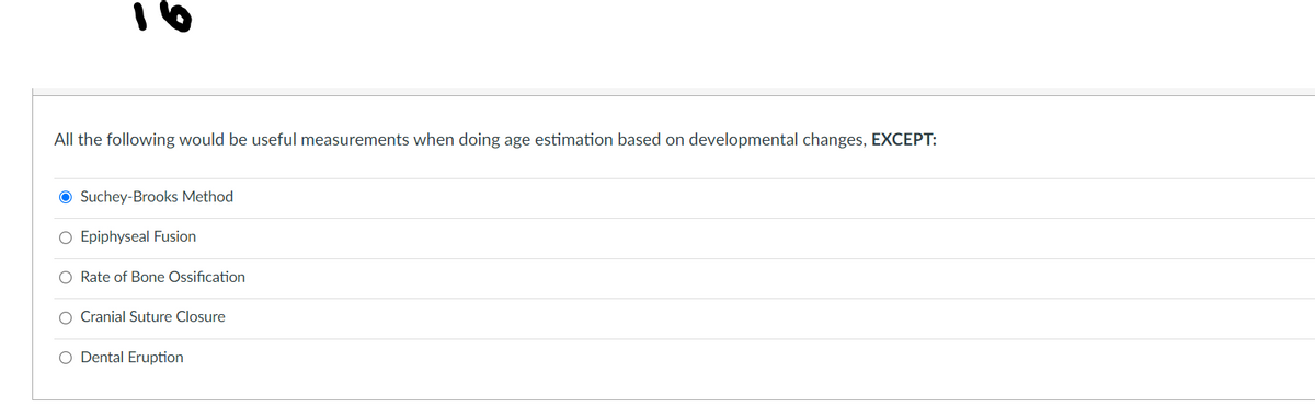 All the following would be useful measurements when doing age estimation based on developmental changes, EXCEPT:
O Suchey-Brooks Method
O Epiphyseal Fusion
O Rate of Bone Ossification
O Cranial Suture Closure
O Dental Eruption
