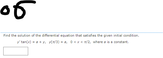 of
Find the solution of the differential equation that satisfies the given initial condition.
y' tan(x) = a + y, y(T/3) = a, 0 <x< T/2, where a is a constant.
