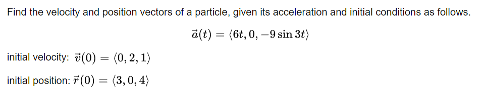 Find the velocity and position vectors of a particle, given its acceleration and initial conditions as follows.
d(t) = (6t, 0, –9 sin 3t)
initial velocity: v(0) = (0, 2, 1)
initial position: 7 (0) = (3,0, 4)
