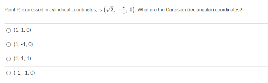 Point P, expressed in cylindrical coordinates, is (V2, –4, 0). What are the Cartesian (rectangular) coordinates?
O (1, 1, 0)
O (1, -1, O)
O (1, 1, 1)
O (-1, -1, 0)
