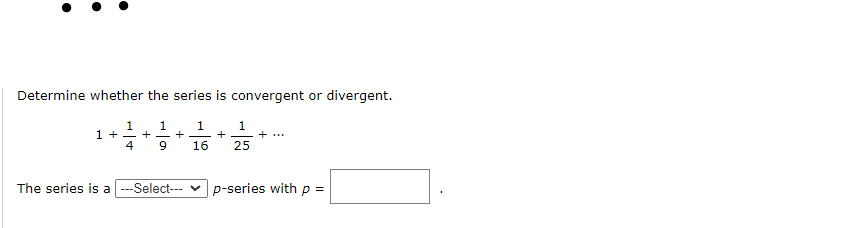 Determine whether the series is convergent or divergent.
1
1 + - + - +
9.
1.
1
+
+ ...
4
16
25
The series is a
---Select---
p-series with p =
